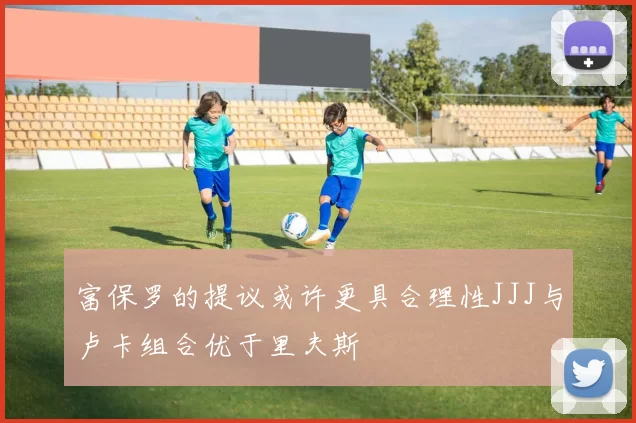 富保罗的提议或许更具合理性JJJ与卢卡组合优于里夫斯