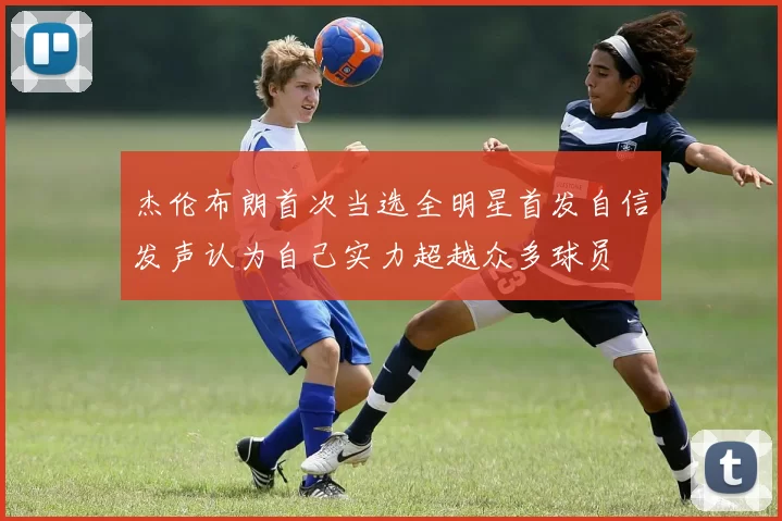 杰伦布朗首次当选全明星首发自信发声认为自己实力超越众多球员