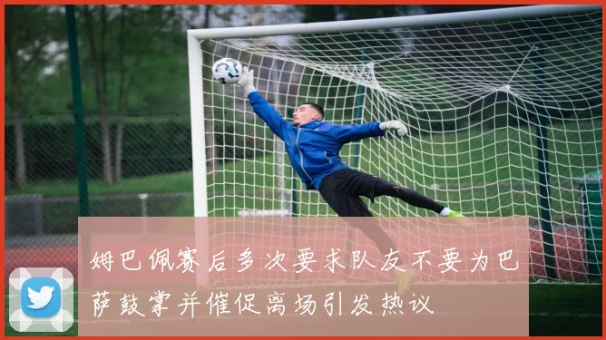 姆巴佩赛后多次要求队友不要为巴萨鼓掌并催促离场引发热议
