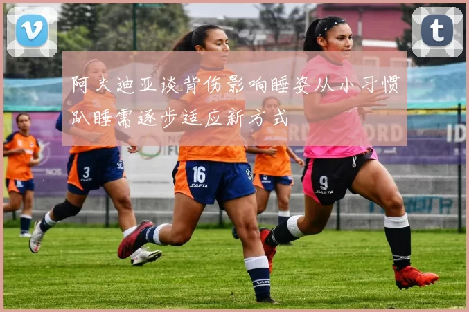 阿夫迪亚谈背伤影响睡姿从小习惯趴睡需逐步适应新方式