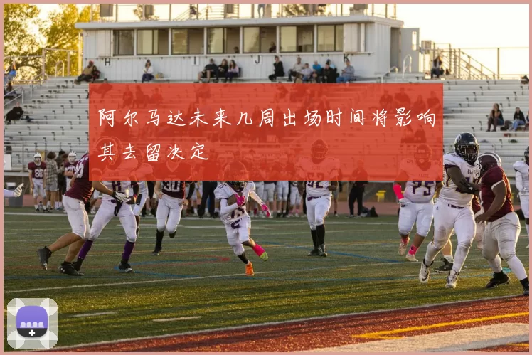 阿尔马达未来几周出场时间将影响其去留决定